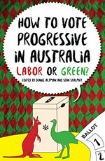 How to vote progressive in Australia : Labor or Green? / edited by Dennis Altman and Sean Scalmer.
