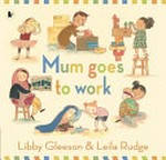 Mum goes to work / Libby Gleeson ; illustrator: Leila Rudge.