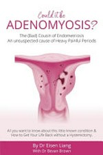 Could it be Adenomyosis : The Bad cousin of endometriosis, an unsuspected cause of heavy painful periods / Dr Eisen Liang ; Dr Bevan Brown (Author).
