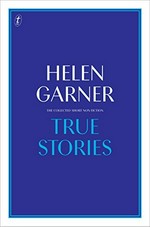 True stories : the collected short non-fiction / Helen Garner.