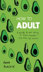 How to adult : a guide to not being a trash human, and other life lessons / Anna Blackie.