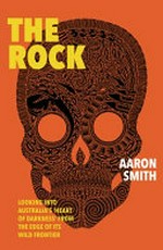 The rock : looking into Australia's 'heart of darkness' from the edge of its wild frontier / Aaron Smith.