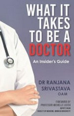 What it takes to be a doctor : an insider's guide / Dr. Ranjana Srivastava, OAM ; foreword by Professor Michelle Leech, Deputy Dean, Faculty of Medicine, Monash University.