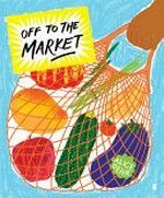 Off to the market : a celebration of markets, cooking, and fresh food / Alice Oehr.