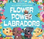 Flower power labradors / illustrated by Allison Langton.
