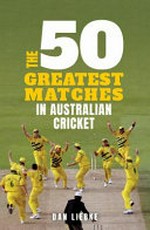 The 50 greatest matches in Australian cricket of the past 50 years / Dan Liebke.