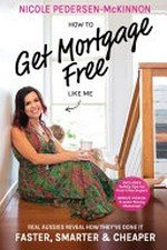 How to get mortgage-free like me : real Aussies reveal how they've done it faster, smarter & cheaper / Nicole Pedersen-McKinnon.