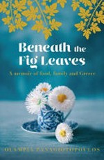 Beneath the fig leaves : a memoir of food, family and Greece / Olympia Panagiotopoulos.