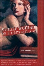 Single woman of a certain age : 29 women writers on the unmarried midlife--romantic escapades, heavy petting, empty nests, shifting shapes, and serene independence / edited by Jane Ganahl.