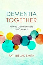 Dementia together : how to communicate to connect / Pati Bielak-Smith.