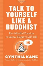 Talk to yourself like a Buddhist : five mindful practices to silence negative self-talk / Cynthia Kane.