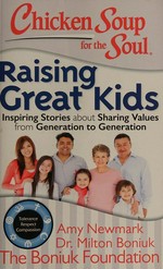 Chicken soup for the soul : raising great kids : inspiring stories about sharing values from generation to generation / [compiled by] Amy Newmark and Dr. Milton Boniuk ; foreword by David W. Leebron.