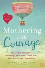 Mothering with courage : the mindful approach to becoming a mom who listens more, worries less, and loves deeply / Bonnie Compton.