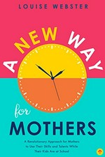 A new way for mothers : a revolutionary approach for mothers to use their skills and talents while their kids are at school / Lousie Webster.