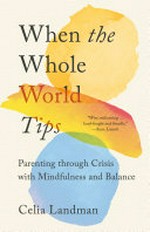 When the whole world tips : parenting through crisis with mindfulness and balance / Celia Landman.