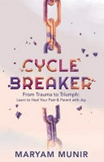 Cycle breaker : from trauma to triumph: learn to heal your past & parent with joy / Maryam Munir