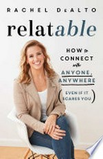 Relatable : how to connect with anyone, anywhere (even if it scares you) / Rachel DeAlto.