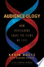 Audience-ology : how moviegoers shape the films we love / Kevin Goetz with Darlene Hayman.