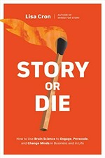 Story or die : how to use brain science to engage, persuade, and change minds in business and in life / Lisa Cron.