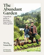 The abundant garden : a practical guide to growing a regenerative home garden / Niva & Yotam Kay, of Pakaraka Permaculture.