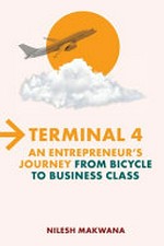 Terminal 4 : an entrepreneur's journey from bicycle to business class / Nilesh Makwana.
