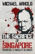 The sacrifice of Singapore : Churchill's biggest blunder / Michael Arnold.