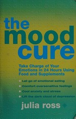 The mood cure : take charge of your emotions in 24 hours using food and supplements / Julia Ross.