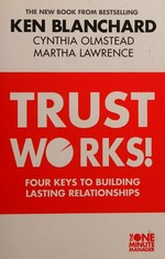 Trust works : four keys to building lasting relationships / by Ken Blanchard, Cynthia Olmstead, Martha Lawrence.
