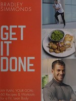 Get it done : my plan, your goal : 60 recipes & workout sessions for a fit, lean body / Bradley Simmonds.