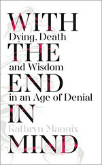 With the end in mind : dying, death and wisdom in an age of denial / Kathryn Mannix.