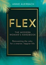 Flex : the modern woman's handbook : reinventing the rules for a smarter, happier life / Annie Auerbach.