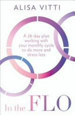 In the FLO : a 28-day plan working with your monthly cycle to do more and stress less / Alisa Vitti.