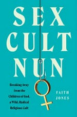 Sex cult nun : breaking away from The Children Of God, a wild, radical religious cult / Faith Jones.