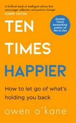 Ten times happier : how to let go of what's holding you back / Owen O'Kane.