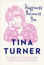Happiness becomes you : a guide to changing your life for good / Tina Turner.