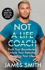 Not a life coach : push your boundaries, unlock your potential, redefine your life / James Smith.