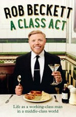 A class act : life as a working-class man in a middle-class world / Rob Beckett.