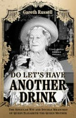Do let's have another drink! : the singular wit and double measures of Queen Elizabeth the Queen Mother / Gareth Russell.