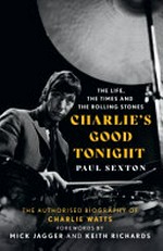Charlie's good tonight : the life, the times and The Rolling Stones / Paul Sexton ; forewords by Mick Jagger and Keith Richards.