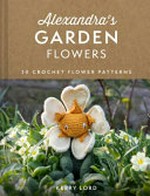 Alexandra's garden flowers : 30 crochet flower patterns / Kerry Lord.