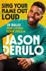 Sing your name out loud : 15 rules for living your dream / Jason Derulo.