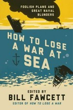 How to lose a war at sea : foolish plans and great naval blunders / edited by Bill Fawcett.