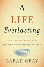 A life everlasting : the extraordinary story of one boy's gift to medical science / Sarah Gray.