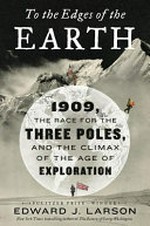 To the edges of the Earth : 1909, the race for the three poles, and the climax of the age of exploration / Edward J. Larson.