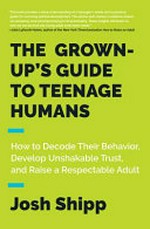 The grown-up's guide to teenage humans : how to decode their behavior, develop unshakable trust, and raise a respectable adult / Josh Shipp.