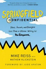 Springfield confidential : jokes, secrets, and outright lies from a lifetime writing for the Simpsons / Mike Reiss with Mathew Klickstein ; foreword by Judd Apatow.
