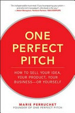 One perfect pitch : how to sell your idea, your product, your business-- or yourself / Marie Perruchet.