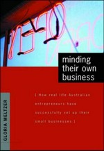 Minding their own business : how real life Australian entrepreneurs have successfully set up their small businesses / Gloria Meltzer.