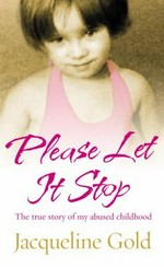 Please let it stop : the true story of my abused childhood / Jacqueline Gold.