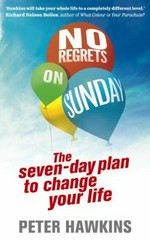 No regrets on Sunday : the 7-day plan to change your life / Peter Hawkins.